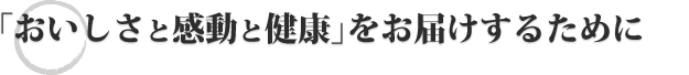 「おいしさと感動と健康」をお届けするために